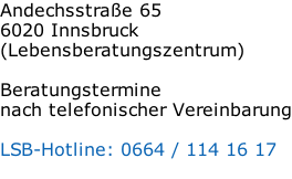 Andechsstraße 65 6020 Innsbruck (Lebensberatungszentrum)  Beratungstermine nach telefonischer Vereinbarung  LSB-Hotline: 0664 / 114 16 17