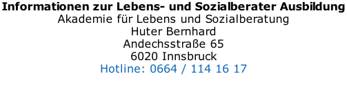 Informationen zur Lebens- und Sozialberater Ausbildung  Akademie für Lebens und Sozialberatung Huter Bernhard Andechsstraße 65 6020 Innsbruck Hotline: 0664 / 114 16 17