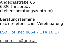 Andechsstraße 65 6020 Innsbruck (Lebensberatungszentrum)  Beratungstermine nach telefonischer Vereinbarung  LSB Hotline: 0664 / 114 16 17  max.resch@gmx.at