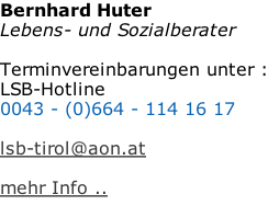 Bernhard Huter  Lebens- und Sozialberater  Terminvereinbarungen unter : LSB-Hotline  0043 - (0)664 - 114 16 17   lsb-tirol@aon.at   mehr Info ..